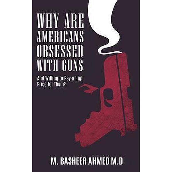 Why Are Americans Obsessed with Guns and Willing To Pay A High Price for Them? / Go To Publish, M. Basheer Ahmed M. D.