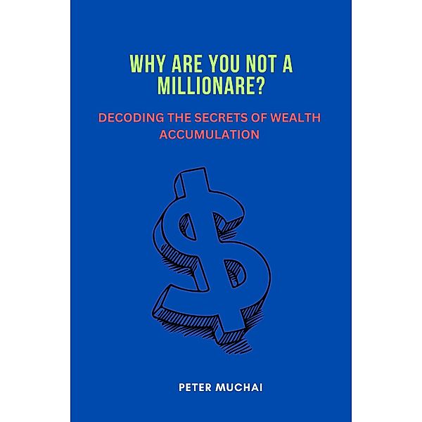 Why Are You Not A Millionaire? Decoding the Secrets of Wealth Accumulation, Peter Muchai