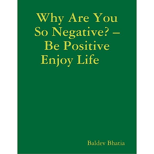 Why Are You So Negative? - Be Positive Enjoy Life, BALDEV BHATIA
