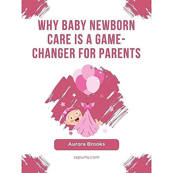 Why Baby Newborn Care Is a Game-Changer for Parents, Aurora Brooks