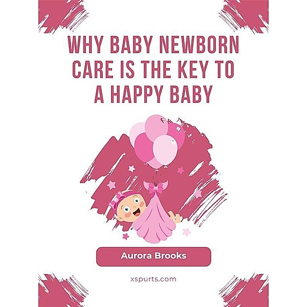 Why Baby Newborn Care Is the Key to a Happy Baby, Aurora Brooks