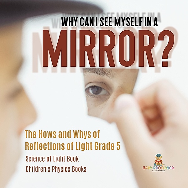 Why Can I See Myself in a Mirror? : The Hows and Whys of Reflections of Light Grade 5 | Science of Light Book | Children's Physics Books / Baby Professor, Baby