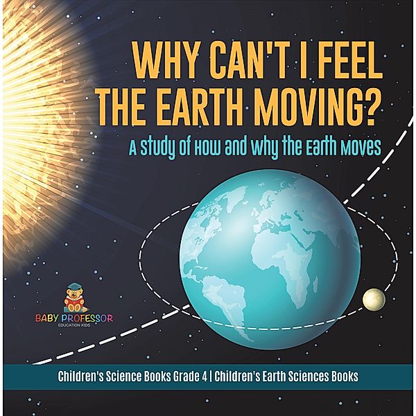 Why Can't I Feel the Earth Moving? : A Study of How and Why the Earth Moves | Children's Science Books Grade 4 | Children's Earth Sciences Books, Baby