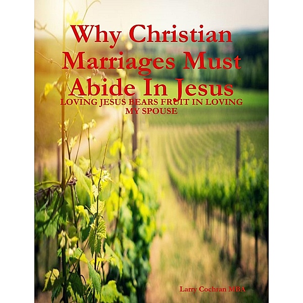Why Christian Marriages Must Abide In Jesus - Loving Jesus Bears Fruit In Loving My Spouse, Larry Cochran