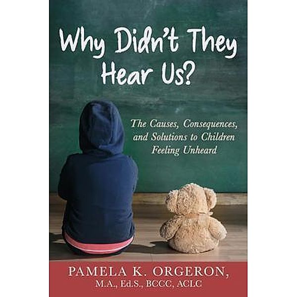 Why Didn't They Hear Us? The Causes, Consequences, and Solutions to Children Feeling Unheard, Pamela K Orgeron