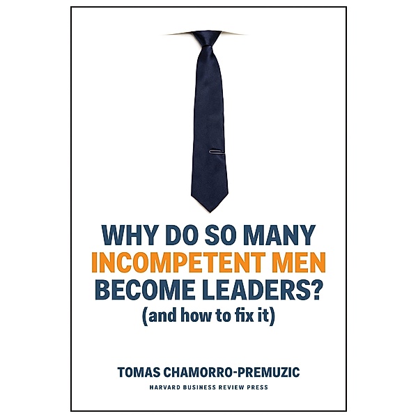 Why Do So Many Incompetent Men Become Leaders?, Tomas Chamorro-Premuzic