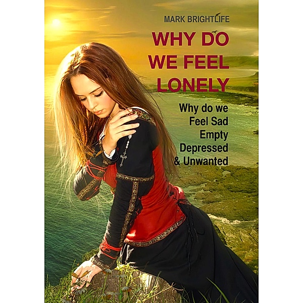 Why Do We Feel Lonely: Why Do We Feel Sad, Empty, Depressed and Unwanted, Mark Brightlife