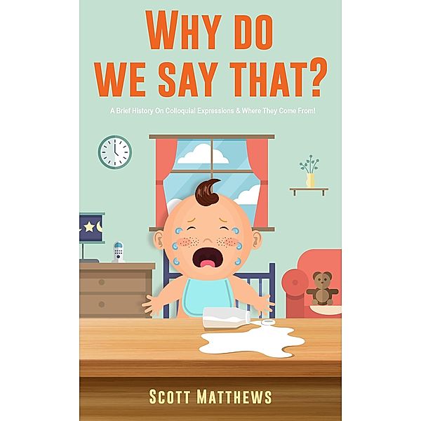 Why Do We Say That? 101 Idioms, Phrases, Sayings & Facts! A Brief History On Colloquial Expressions & Where They Come From! / Why Do We Say That?, Scott Matthews
