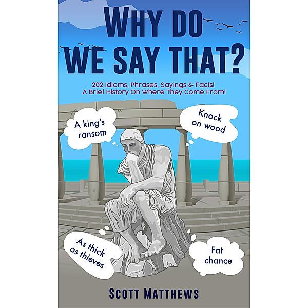 Why Do We Say That? - 202 Idioms, Phrases, Sayings & Facts! A Brief History On Where They Come From! / Why Do We Say That?, Scott Matthews