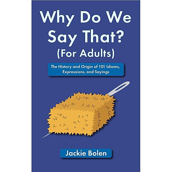 Why Do We Say That (For Adults): The History and Origin of 101 Idioms, Expressions, and Sayings, Jackie Bolen