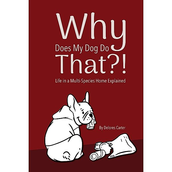 Why Does My Dog Do That?! Life in a Multi-Species Home Explained, Delores Carter