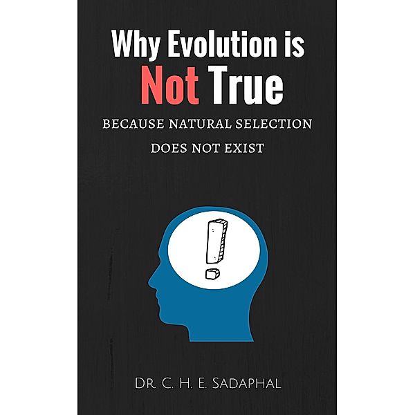 Why Evolution is Not True: Because Natural Selection Does Not Exist, C. H. E. Sadaphal