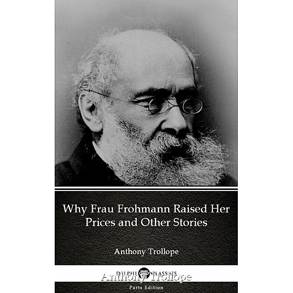 Why Frau Frohmann Raised Her Prices and Other Stories by Anthony Trollope (Illustrated) / Delphi Parts Edition (Anthony Trollope) Bd.56, Anthony Trollope