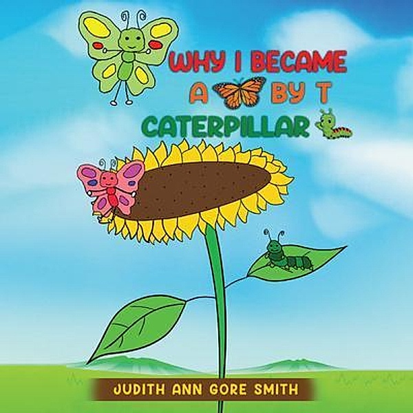 Why I Became a Butterfly by T Caterpillar, Judith Ann Gore Smith