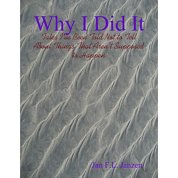 Why I Did It - Tales I've Been Told Not to Tell About Things That Aren't Supposed to Happen, Jan F. L. Janzen