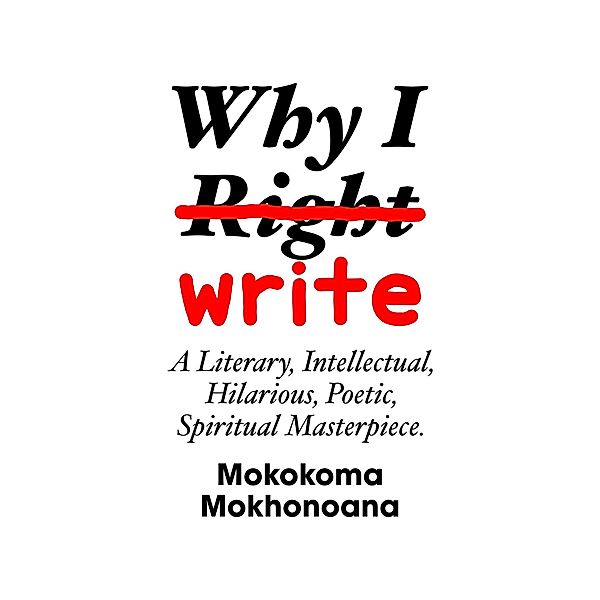 Why I Write:  A Literary, Intellectual, Hilarious, Poetic, Spiritual Masterpiece., Mokokoma Mokhonoana
