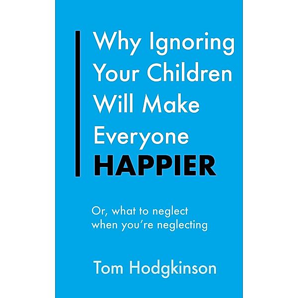 Why Ignoring Your Children Will Make Everyone Happier / Everything Bad is Good for You Bd.1, Tom Hodgkinson