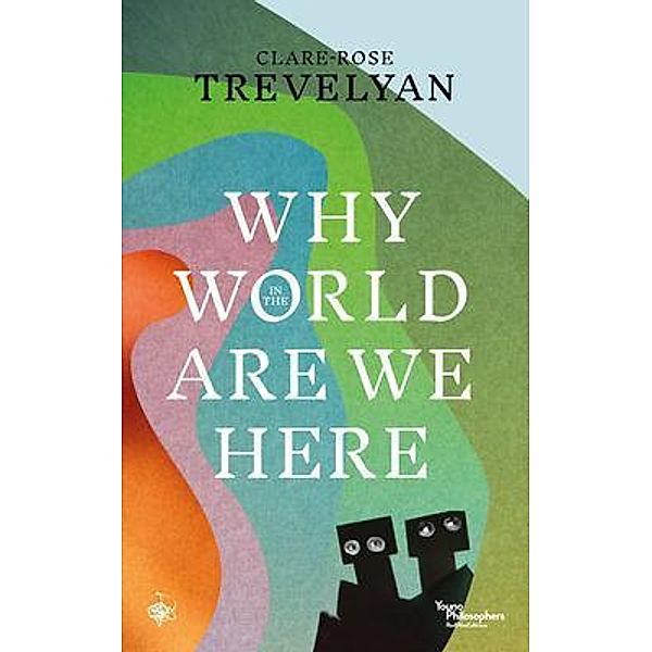 Why in the World Are We Here? / Young Philosophers Series, Clare-Rose Trevelyan
