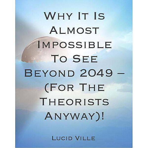 Why It Is Almost Impossible To See Past The Year 2049 (For The Theorists Anyway)., Lucid Ville