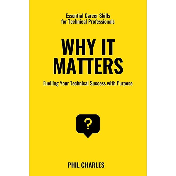 Why it Matters: Fuelling Your Technical Success with Purpose (Essential Career Skills for Technical Professionals, #4) / Essential Career Skills for Technical Professionals, Phil Charles