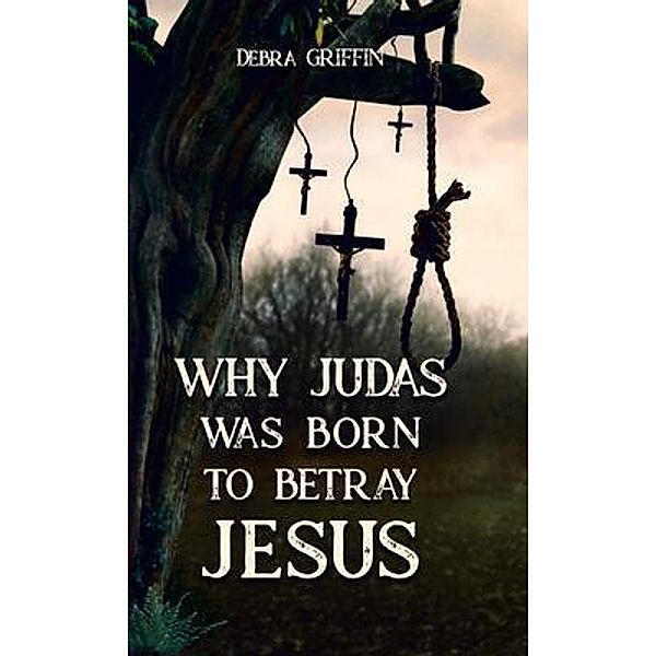 Why Judas was Born to Betray  Jesus, Debra L. Griffin