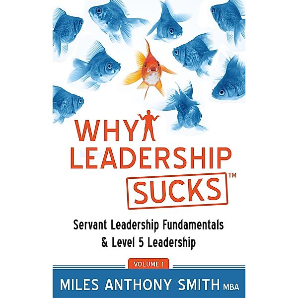 Why Leadership Sucks(TM) Volume 1: Fundamentals of Level 5 Leadership and Servant Leadership / Miles Anthony Smith, Miles Anthony Smith