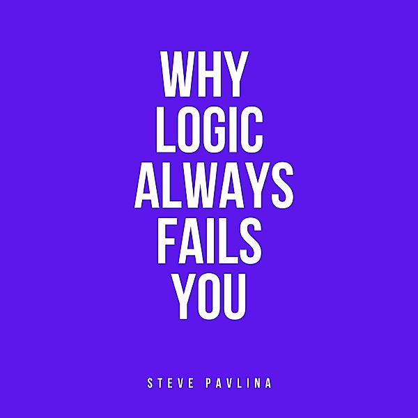 Why Logic Always Fails You, Steve Pavlina