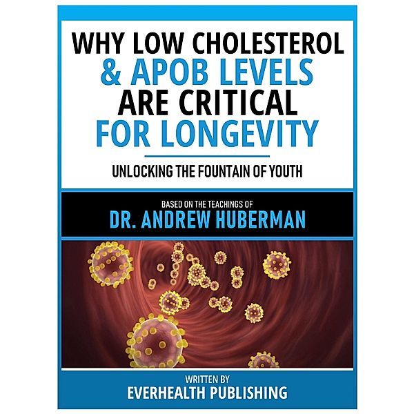 Why Low Cholesterol & Apob Levels Are Critical For Longevity - Based On The Teachings Of Dr. Andrew Huberman, Everhealth Publishing