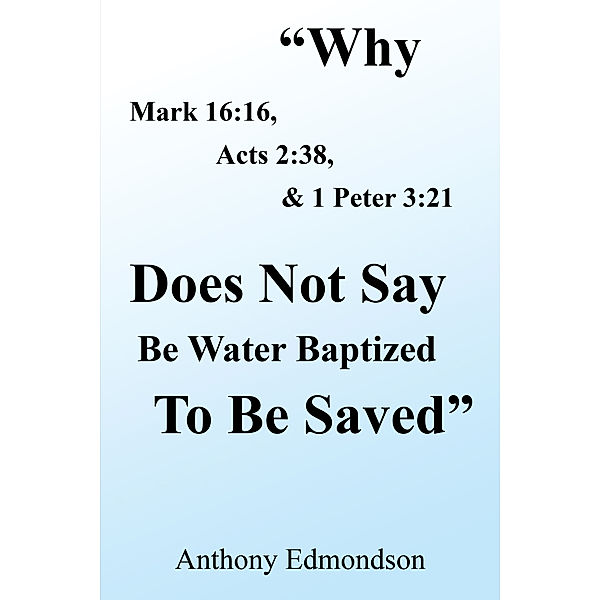 Why Mark 16:16, Acts 2:38, & 1 Peter 3:21 Does Not Say Be Water Baptized to Be Saved, Anthony Edmondson