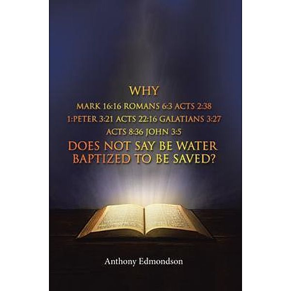 Why Mark 16:16 Romans 6:3 Acts 2:38 1:Peter 3:21 Acts 22:16 Galatians 3:27 Acts 8:36 John 3 / BookTrail Publishing, Anthony Edmondson
