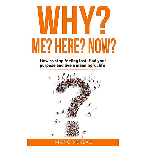 Why Me? Why Now? Why Here? How to Stop Feeling Lost, Find Your Purpose and Live a Meaningful Life (Change your habits, change your life, #9) / Change your habits, change your life, Marc Reklau