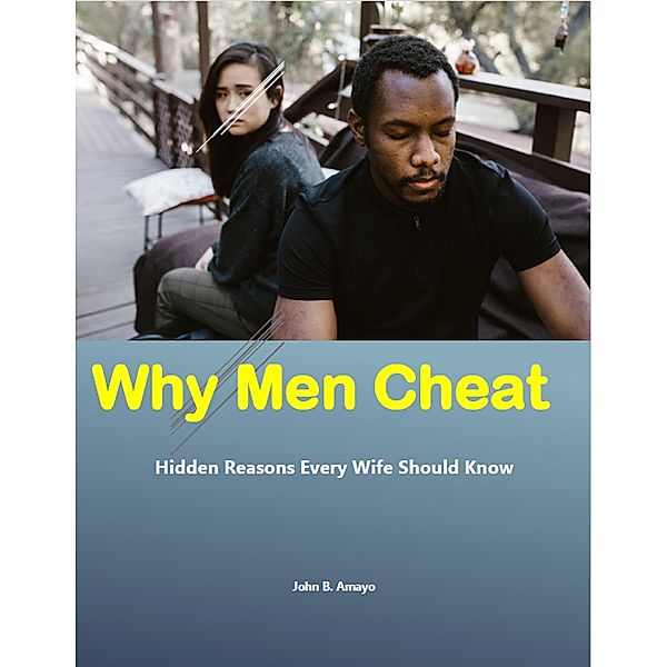 Why Men Cheat: Hidden Reasons Every Wife Should Know, John B. Amayo