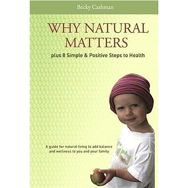 Why Natural Matters Plus 8 Simple & Positive Steps to Health, Becky Cashman