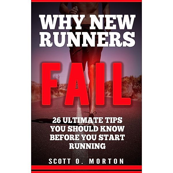 Why New Runners Fail: 26 Ultimate Tips You Should Know Before You Start Running! (Beginner to Finisher, #1), Scott O. Morton