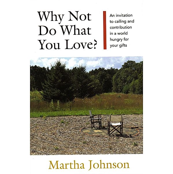 Why Not Do What You Love? An Invitation to Calling and Contribution in a World Hungry for Your Gifts, Martha Johnson