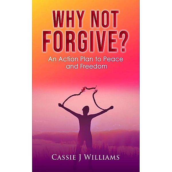 Why Not Forgive? An Action Plan to Peace and Freedom, Cassie J Williams