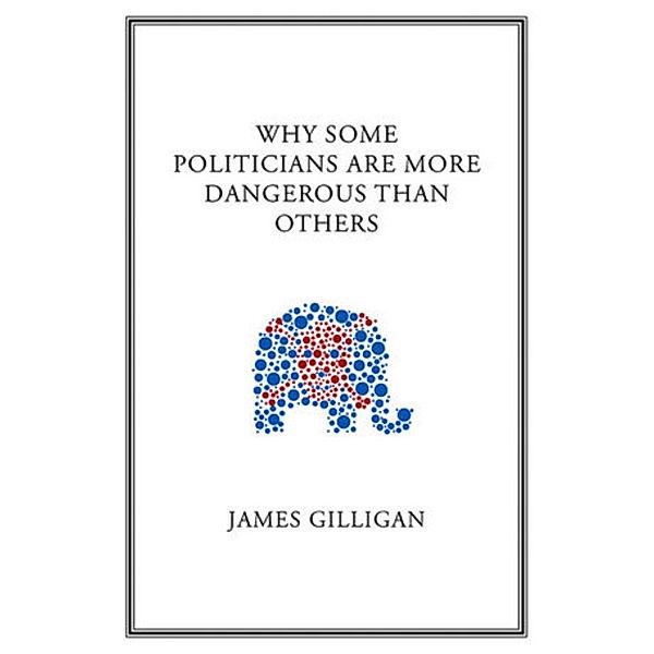 Why Some Politicians Are More Dangerous Than Others, James Gilligan