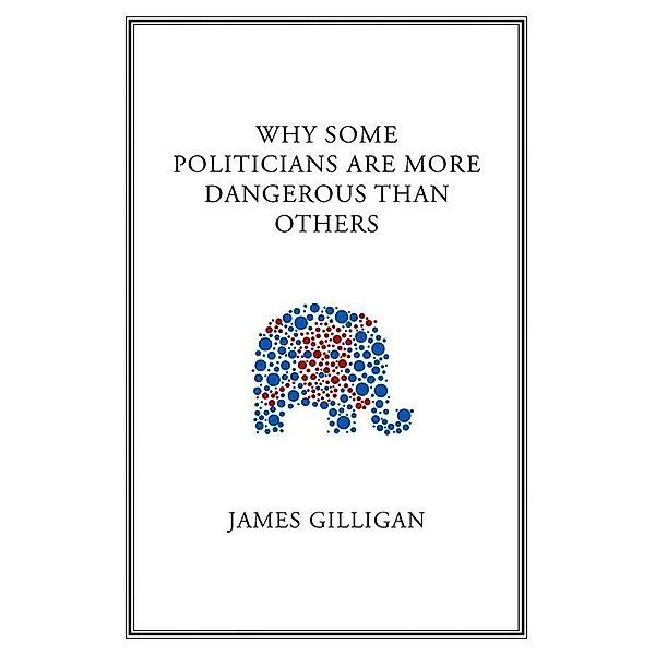 Why Some Politicians Are More Dangerous Than Others, James Gilligan