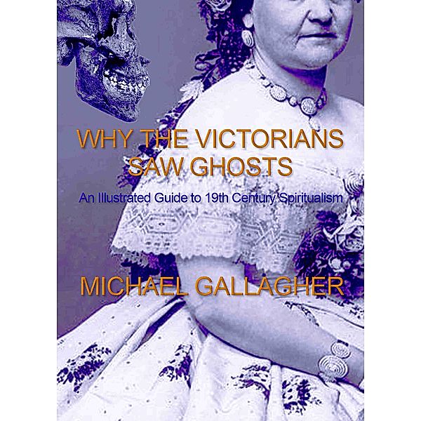 Why the Victorians Saw Ghosts: An Illustrated Guide to 19th Century Spiritualism, Michael Gallagher