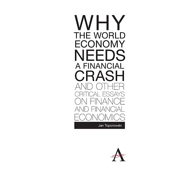 Why the World Economy Needs a Financial Crash and Other Critical Essays on Finance and Financial Economics / Anthem Finance, Jan Toporowski