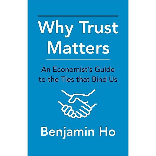 Why Trust Matters - An Economist`s Guide to the Ties That Bind Us, Benjamin Ho