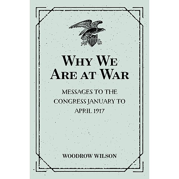 Why We Are at War : Messages to the Congress January to April 1917, Woodrow Wilson