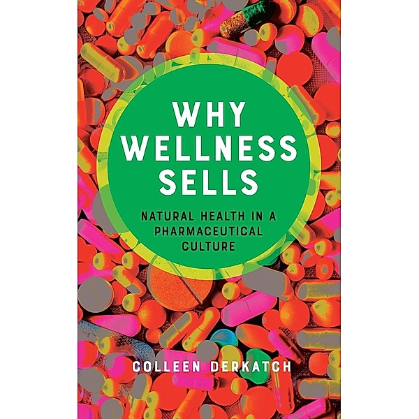 Why Wellness Sells - Natural Health in a Pharmaceutical Culture, Colleen Derkatch