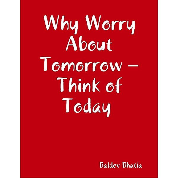 Why Worry About Tomorrow - Think of Today, BALDEV BHATIA