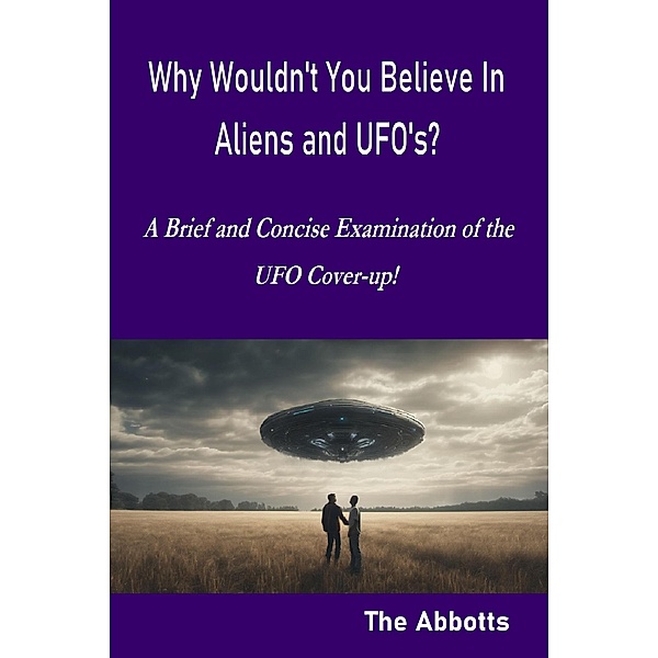 Why Wouldn't You Believe In Aliens and UFO's? - A Brief and Concise Examination of the UFO Cover-up!, The Abbotts