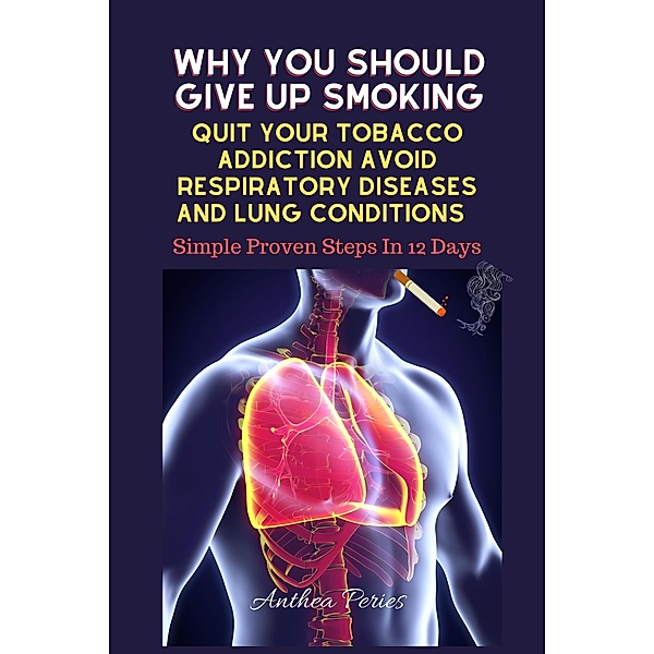 Why You Should Give Up Smoking: Quit Your Tobacco Addiction Avoid Respiratory Diseases And Lung Conditions Simple Proven Steps In 12 Days (Addictions) / Addictions, Anthea Peries