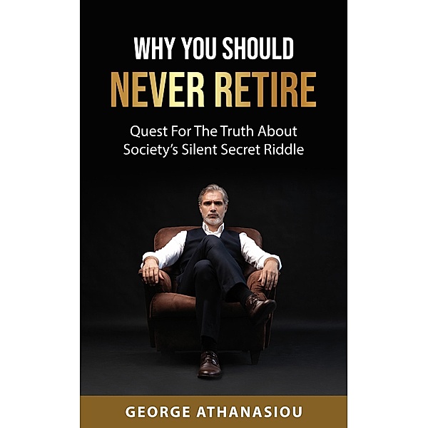 Why You Should Never Retire, Quest For The Truth About Society's Silent Secret Riddle, George Athanasiou
