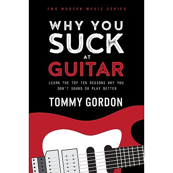 Why You Suck at Guitar: Learn the Top Ten Reasons Why You Don't Sound or Play Better (FMG Modern Music Series) / FMG Modern Music Series, Tommy Gordon