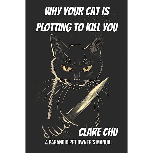 Why Your Cat Is Plotting to Kill You: A Paranoid Pet Owner's Manual (Misguided Guides, #1) / Misguided Guides, Clare Chu