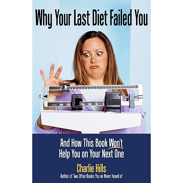 Why Your Last Diet Failed You and How This Book Won't Help You on Your Next One / Charlie Hills, Charlie Hills